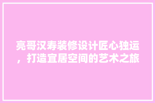 亮哥汉寿装修设计匠心独运，打造宜居空间的艺术之旅