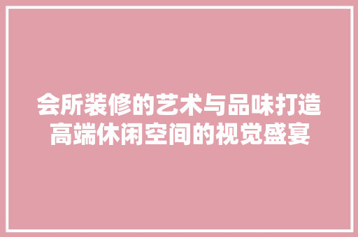 会所装修的艺术与品味打造高端休闲空间的视觉盛宴