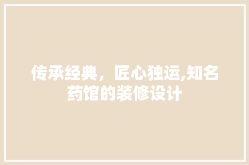 传承经典，匠心独运,知名药馆的装修设计