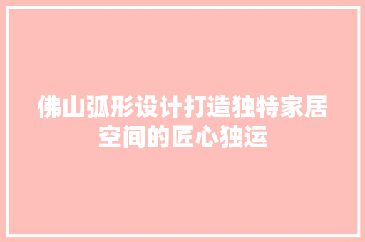 佛山弧形设计打造独特家居空间的匠心独运