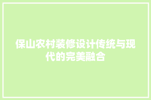 保山农村装修设计传统与现代的完美融合