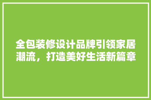 全包装修设计品牌引领家居潮流，打造美好生活新篇章 生态建筑设计