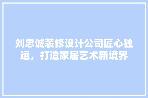 刘忠诚装修设计公司匠心独运，打造家居艺术新境界