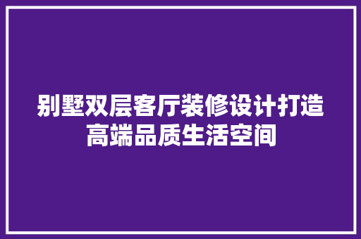 别墅双层客厅装修设计打造高端品质生活空间