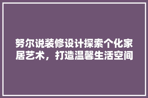 努尔说装修设计探索个化家居艺术，打造温馨生活空间