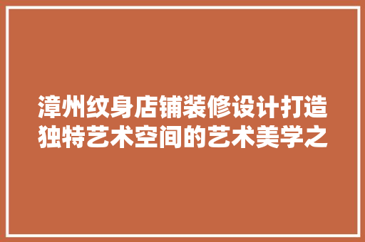 漳州纹身店铺装修设计打造独特艺术空间的艺术美学之旅