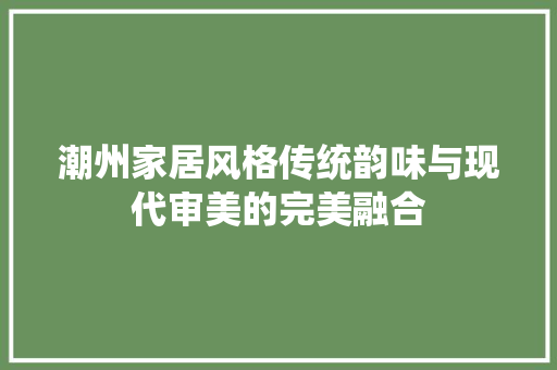 潮州家居风格传统韵味与现代审美的完美融合
