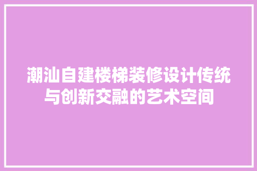潮汕自建楼梯装修设计传统与创新交融的艺术空间