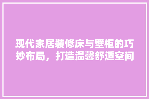 现代家居装修床与壁柜的巧妙布局，打造温馨舒适空间