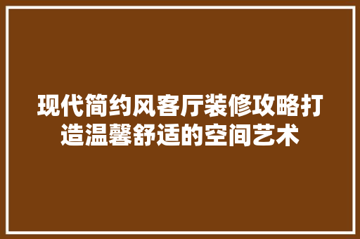 现代简约风客厅装修攻略打造温馨舒适的空间艺术 新型材料