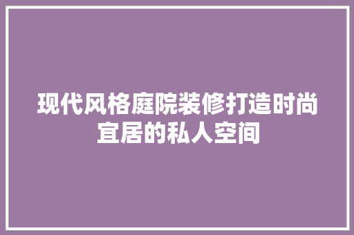 现代风格庭院装修打造时尚宜居的私人空间
