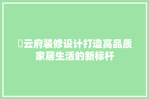 璟云府装修设计打造高品质家居生活的新标杆