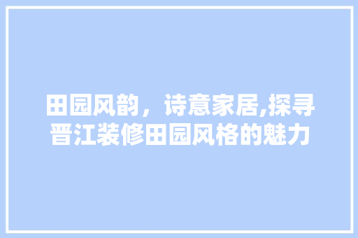 田园风韵，诗意家居,探寻晋江装修田园风格的魅力