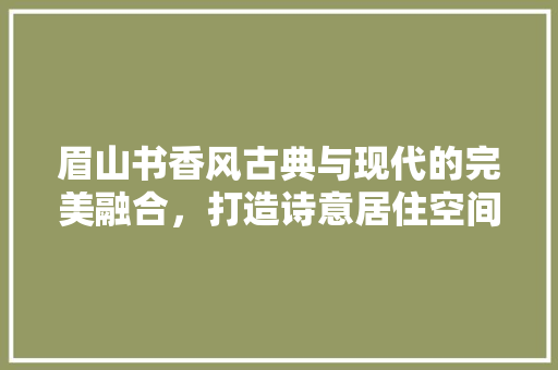 眉山书香风古典与现代的完美融合，打造诗意居住空间