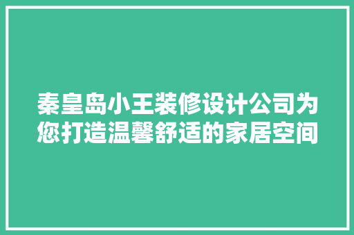 秦皇岛小王装修设计公司为您打造温馨舒适的家居空间