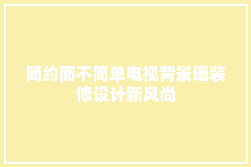 简约而不简单电视背景墙装修设计新风尚
