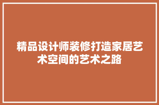 精品设计师装修打造家居艺术空间的艺术之路