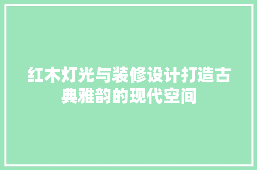 红木灯光与装修设计打造古典雅韵的现代空间