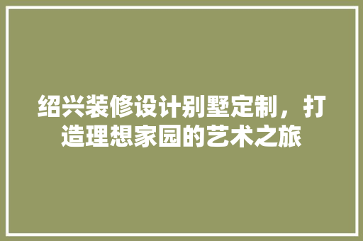 绍兴装修设计别墅定制，打造理想家园的艺术之旅