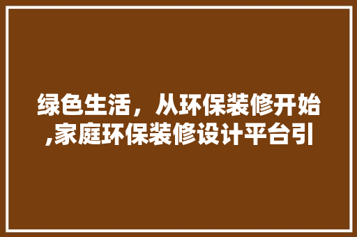 绿色生活，从环保装修开始,家庭环保装修设计平台引领家居新风尚