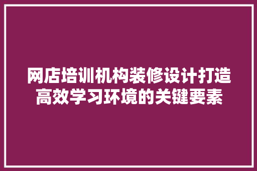 网店培训机构装修设计打造高效学习环境的关键要素