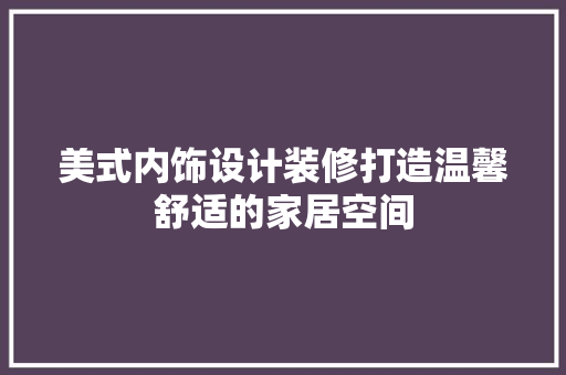 美式内饰设计装修打造温馨舒适的家居空间