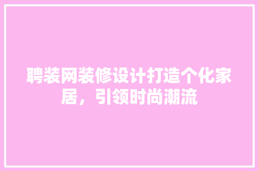 聘装网装修设计打造个化家居，引领时尚潮流