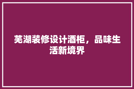 芜湖装修设计酒柜，品味生活新境界 施工管理