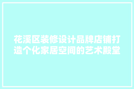 花溪区装修设计品牌店铺打造个化家居空间的艺术殿堂