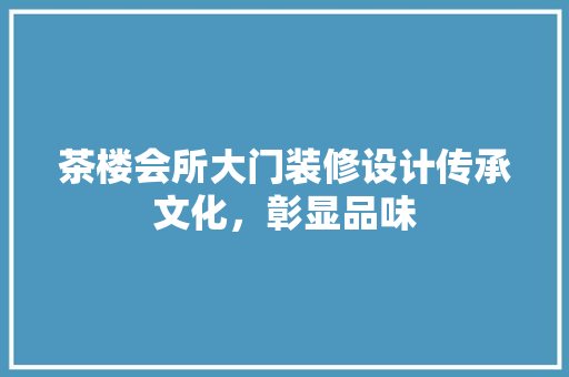 茶楼会所大门装修设计传承文化，彰显品味