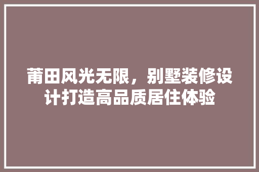 莆田风光无限，别墅装修设计打造高品质居住体验