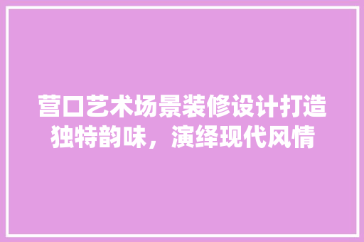 营口艺术场景装修设计打造独特韵味，演绎现代风情