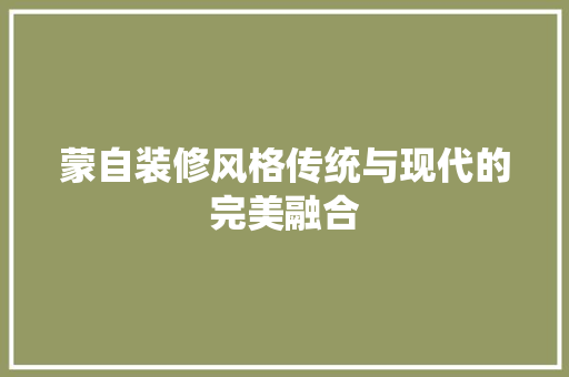蒙自装修风格传统与现代的完美融合