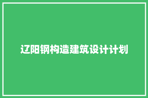 辽阳钢构造建筑设计计划