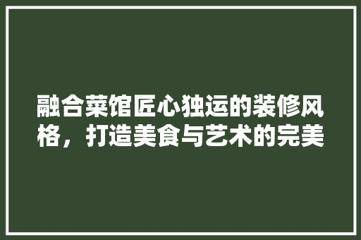融合菜馆匠心独运的装修风格，打造美食与艺术的完美邂逅 住宅建筑设计