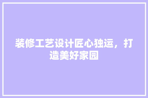 装修工艺设计匠心独运，打造美好家园