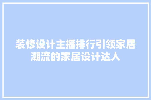 装修设计主播排行引领家居潮流的家居设计达人 工艺流程