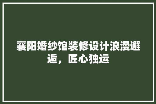 襄阳婚纱馆装修设计浪漫邂逅，匠心独运