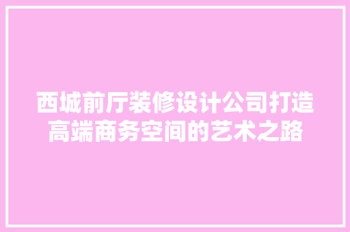 西城前厅装修设计公司打造高端商务空间的艺术之路