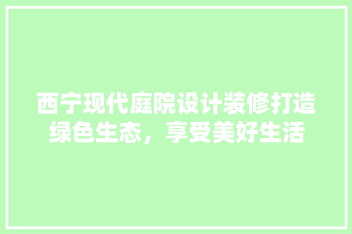西宁现代庭院设计装修打造绿色生态，享受美好生活