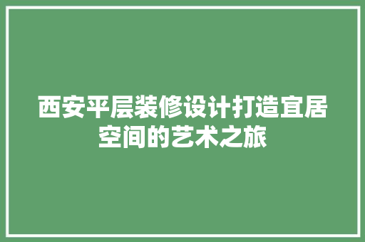 西安平层装修设计打造宜居空间的艺术之旅
