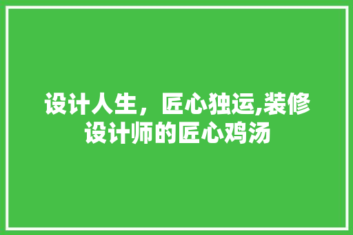 设计人生，匠心独运,装修设计师的匠心鸡汤 材料设备