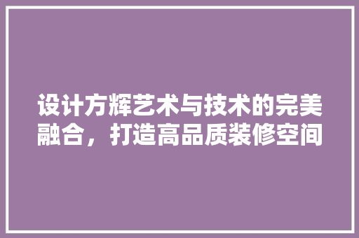 设计方辉艺术与技术的完美融合，打造高品质装修空间