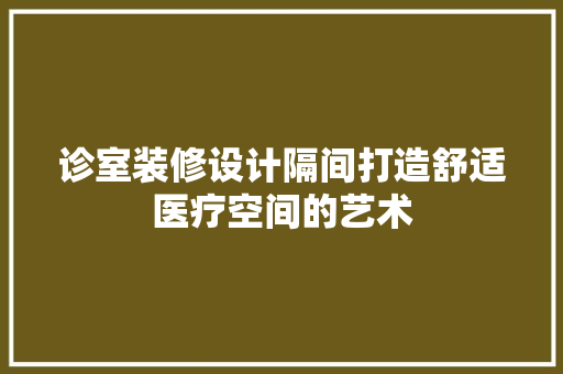 诊室装修设计隔间打造舒适医疗空间的艺术