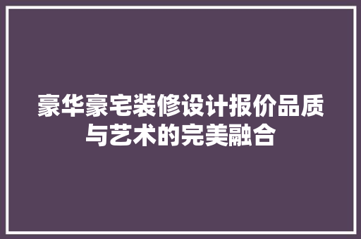 豪华豪宅装修设计报价品质与艺术的完美融合