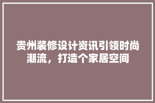 贵州装修设计资讯引领时尚潮流，打造个家居空间