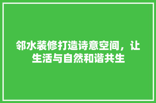 邻水装修打造诗意空间，让生活与自然和谐共生