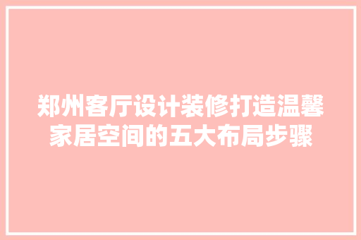 郑州客厅设计装修打造温馨家居空间的五大布局步骤