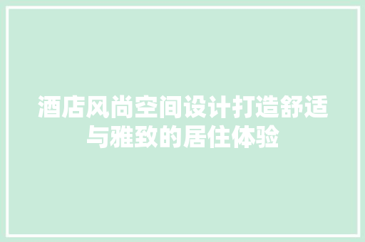 酒店风尚空间设计打造舒适与雅致的居住体验 施工管理