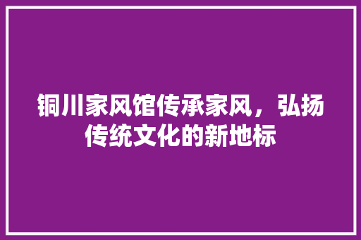 铜川家风馆传承家风，弘扬传统文化的新地标